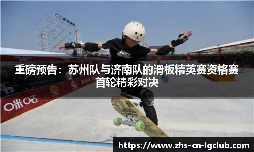 重磅预告：苏州队与济南队的滑板精英赛资格赛首轮精彩对决